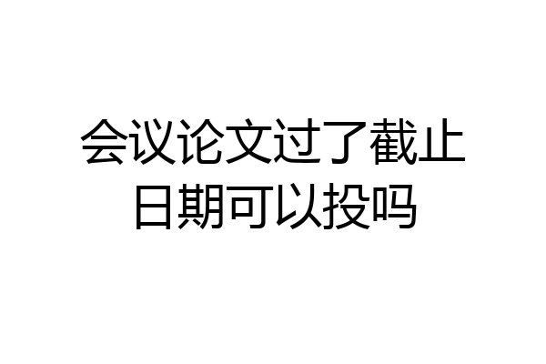 会议论文过了截止日期可以投吗
