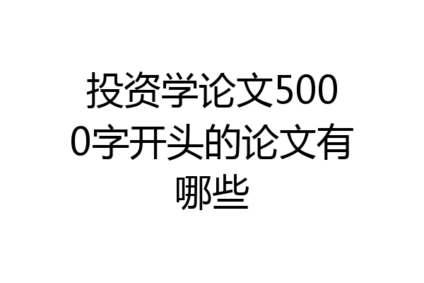 投资学论文5000字开头的论文有哪些