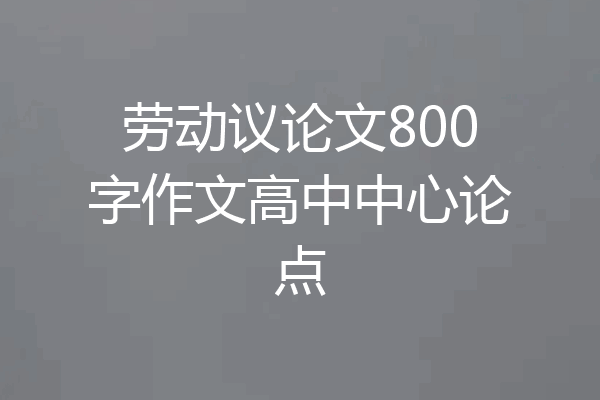劳动议论文800字作文高中中心论点