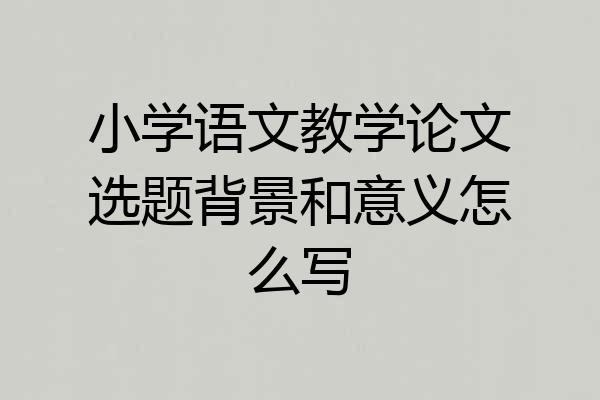 小学语文教学论文选题背景和意义怎么写