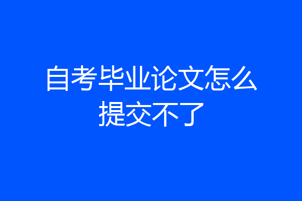 自考毕业论文怎么提交不了