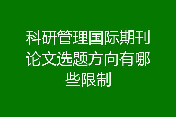 科研管理国际期刊论文选题方向有哪些限制