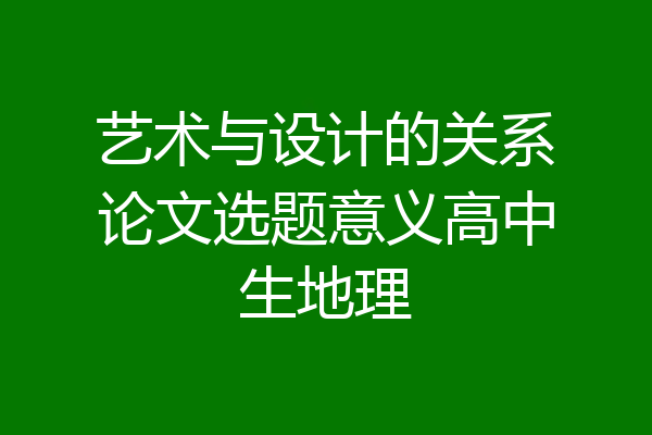 艺术与设计的关系论文选题意义高中生地理
