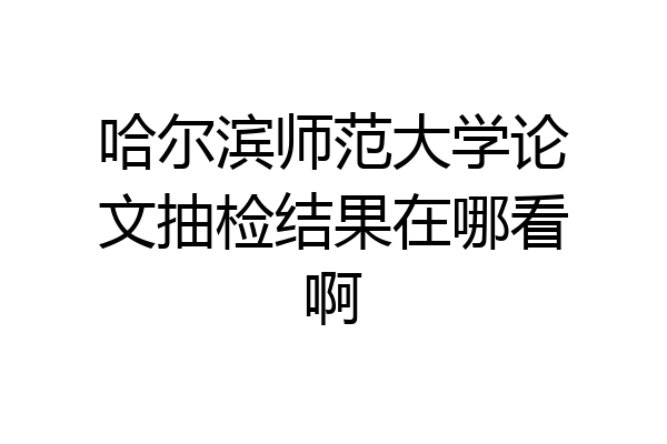 哈尔滨师范大学论文抽检结果在哪看啊