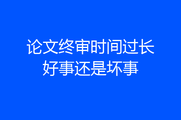 论文终审时间过长好事还是坏事