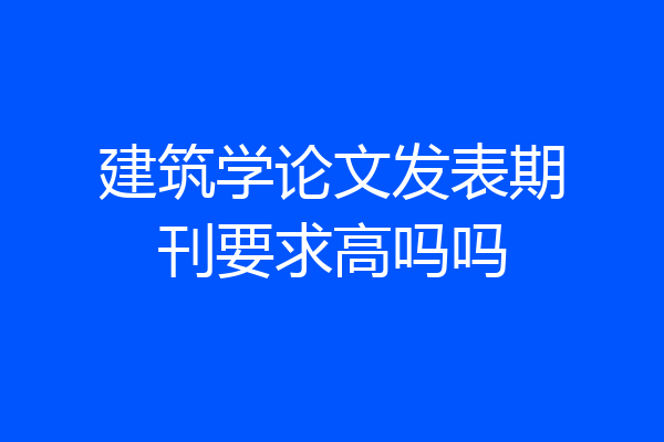 建筑学论文发表期刊要求高吗吗