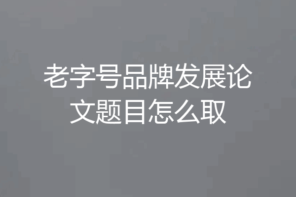 老字号品牌发展论文题目怎么取