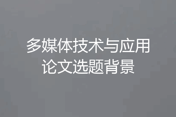 多媒体技术与应用论文选题背景
