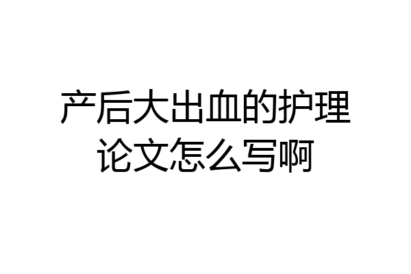 产后大出血的护理论文怎么写啊