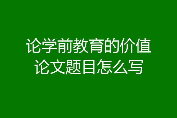 论学前教育的价值论文题目怎么写