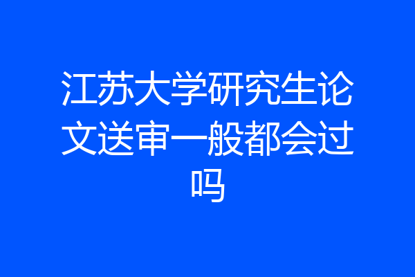 江苏大学研究生论文送审一般都会过吗