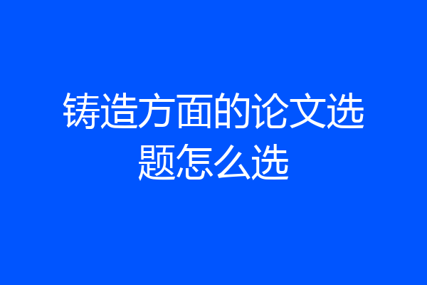 铸造方面的论文选题怎么选