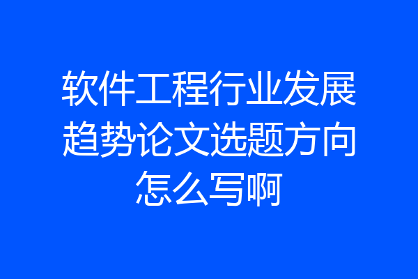 软件工程行业发展趋势论文选题方向怎么写啊