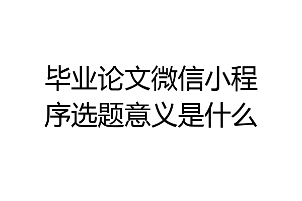 毕业论文微信小程序选题意义是什么