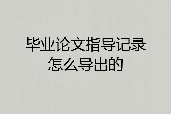 毕业论文指导记录怎么导出的