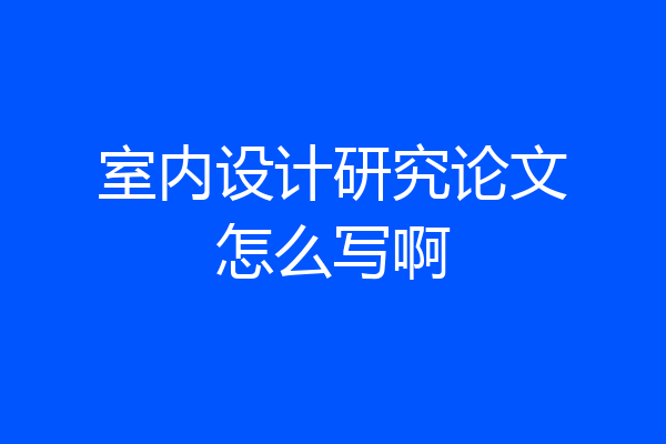 室内设计研究论文怎么写啊