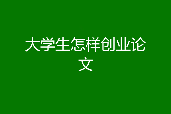 大学生怎样创业论文
