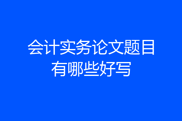 会计实务论文题目有哪些好写