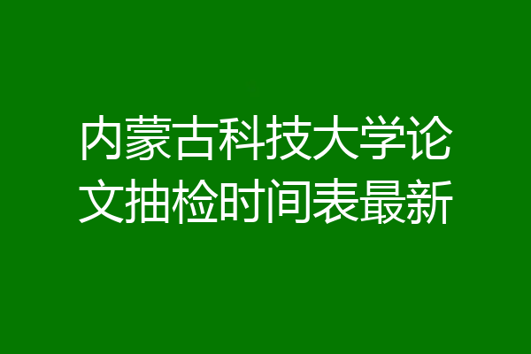 内蒙古科技大学论文抽检时间表最新