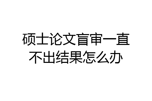 硕士论文盲审一直不出结果怎么办