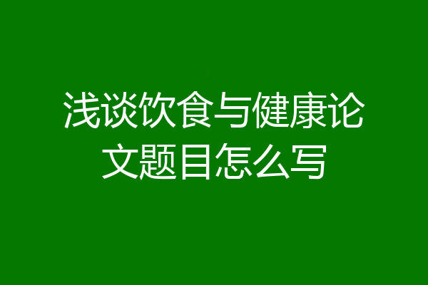 浅谈饮食与健康论文题目怎么写