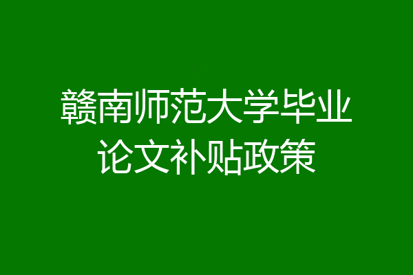 赣南师范大学毕业论文补贴政策