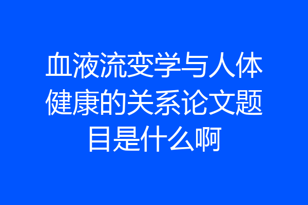 血液流变学与人体健康的关系论文题目是什么啊