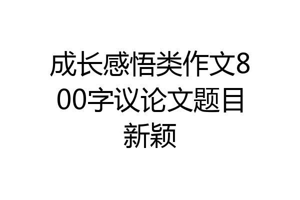 成长感悟类作文800字议论文题目新颖