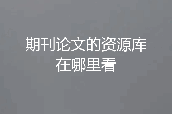 期刊论文的资源库在哪里看