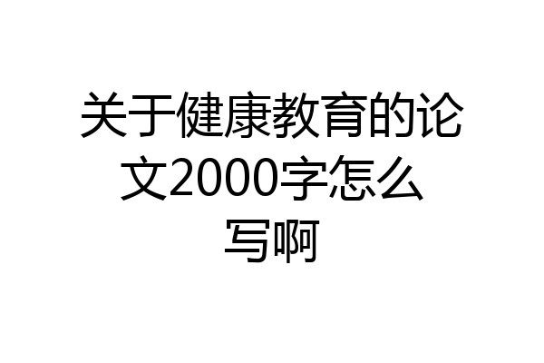关于健康教育的论文2000字怎么写啊