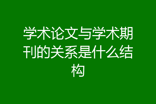 学术论文与学术期刊的关系是什么结构