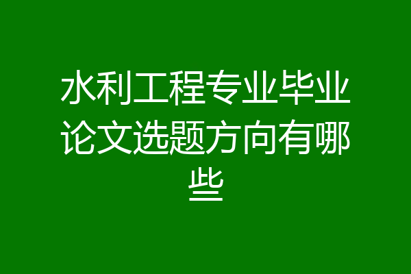 水利工程专业毕业论文选题方向有哪些