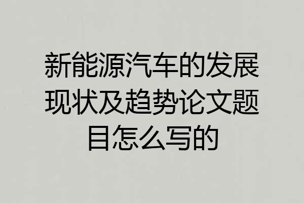 新能源汽车的发展现状及趋势论文题目怎么写的
