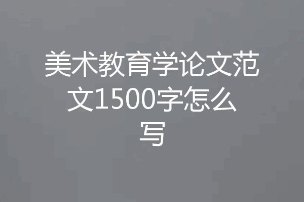 美术教育学论文范文1500字怎么写