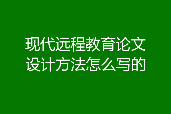 现代远程教育论文设计方法怎么写的