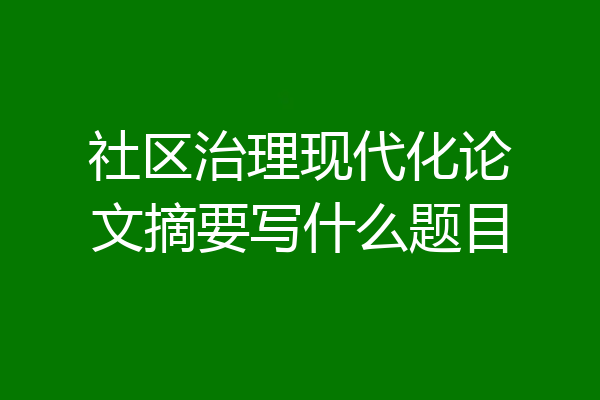 社区治理现代化论文摘要写什么题目
