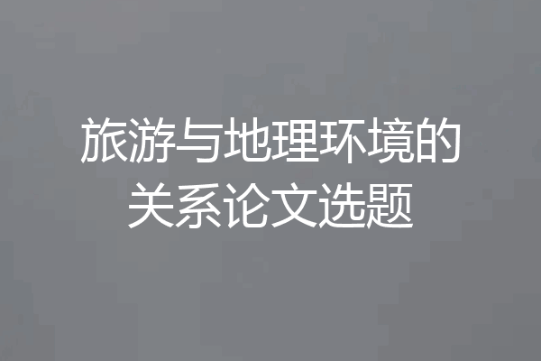 旅游与地理环境的关系论文选题