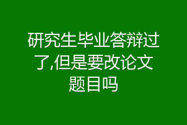 研究生毕业答辩过了,但是要改论文题目吗