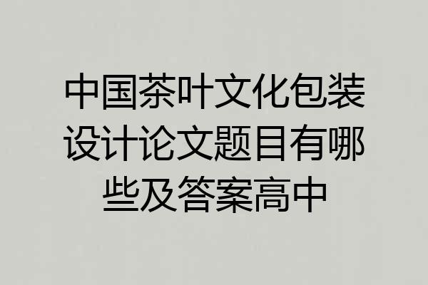 中国茶叶文化包装设计论文题目有哪些及答案高中