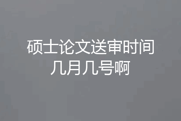 硕士论文送审时间几月几号啊