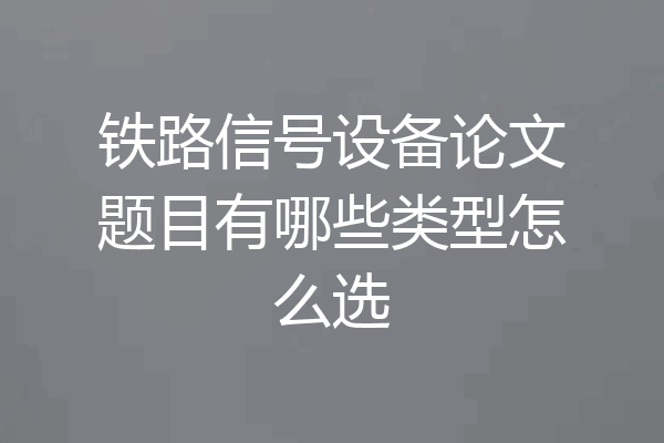 铁路信号设备论文题目有哪些类型怎么选