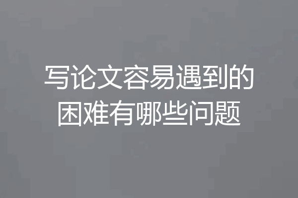 写论文容易遇到的困难有哪些问题