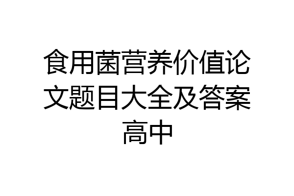 食用菌营养价值论文题目大全及答案高中