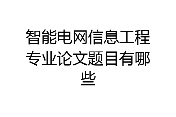 智能电网信息工程专业论文题目有哪些