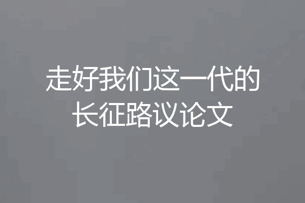 走好我们这一代的长征路议论文