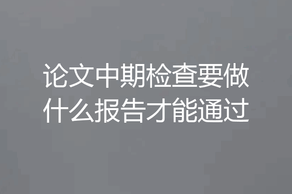 论文中期检查要做什么报告才能通过