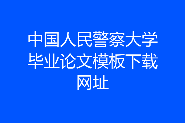 中国人民警察大学毕业论文模板下载网址