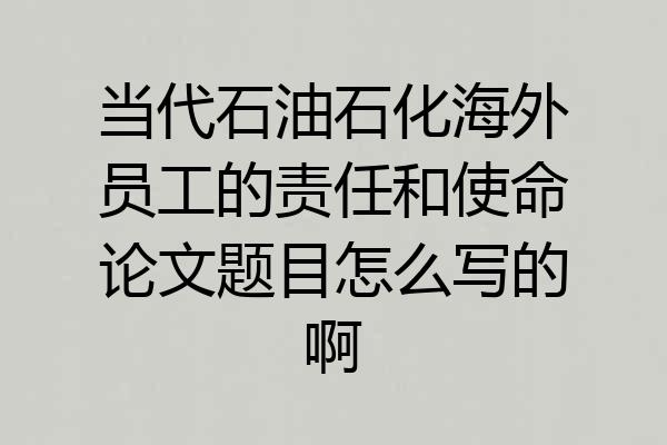 当代石油石化海外员工的责任和使命论文题目怎么写的啊