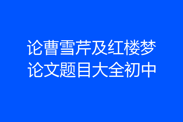 论曹雪芹及红楼梦论文题目大全初中