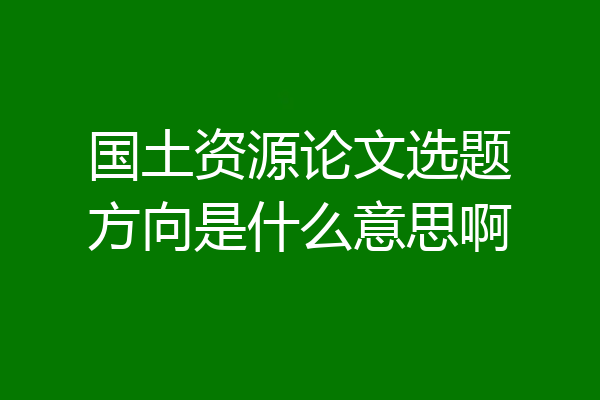 国土资源论文选题方向是什么意思啊